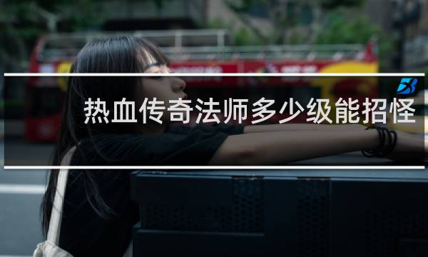 热血传奇法师多少级能招怪