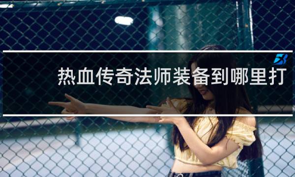 热血传奇法师装备到哪里打