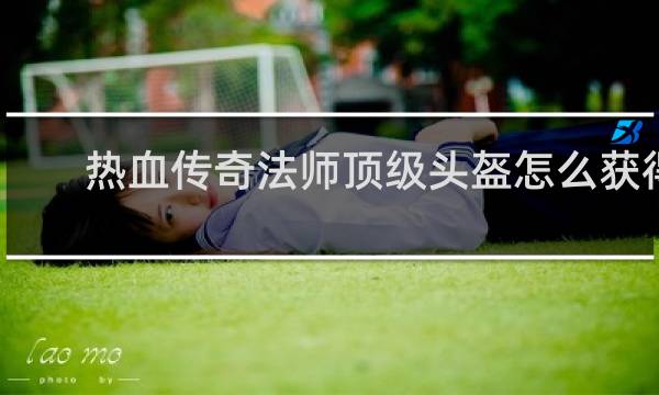 热血传奇法师顶级头盔怎么获得