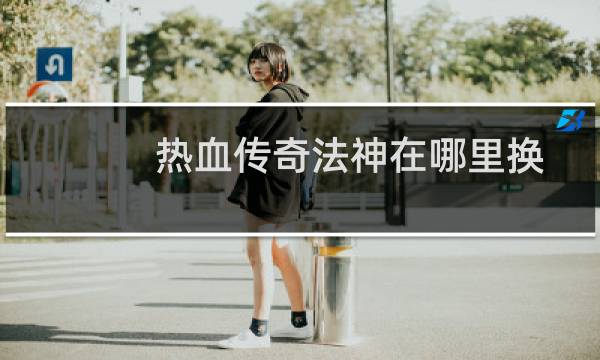热血传奇法神在哪里换