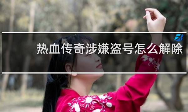 热血传奇涉嫌盗号怎么解除