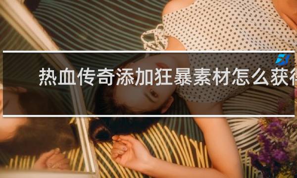热血传奇添加狂暴素材怎么获得
