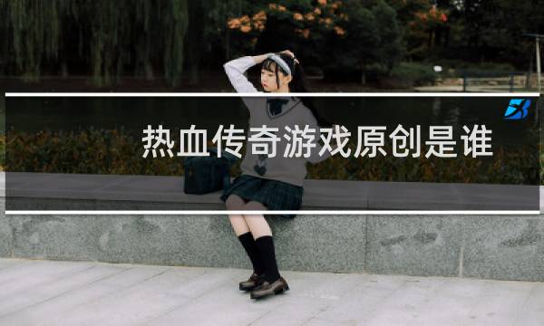 热血传奇游戏原创是谁