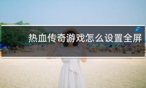 热血传奇游戏怎么设置全屏