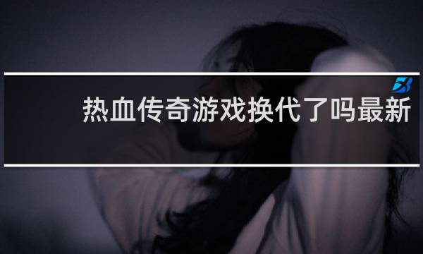 热血传奇游戏换代了吗最新