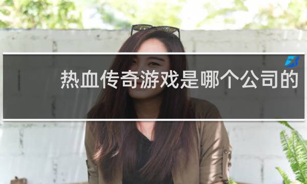 热血传奇游戏是哪个公司的