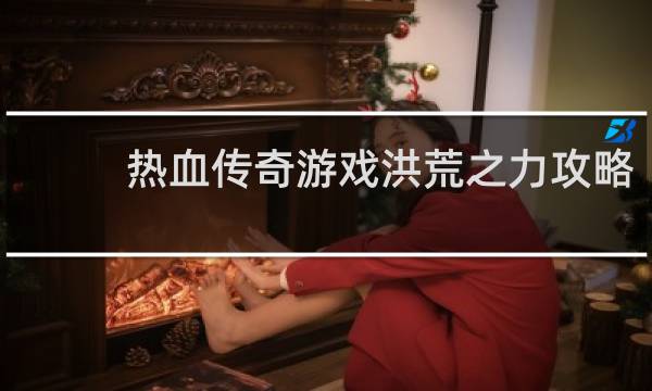 热血传奇游戏洪荒之力攻略