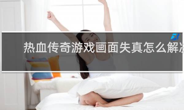 热血传奇游戏画面失真怎么解决