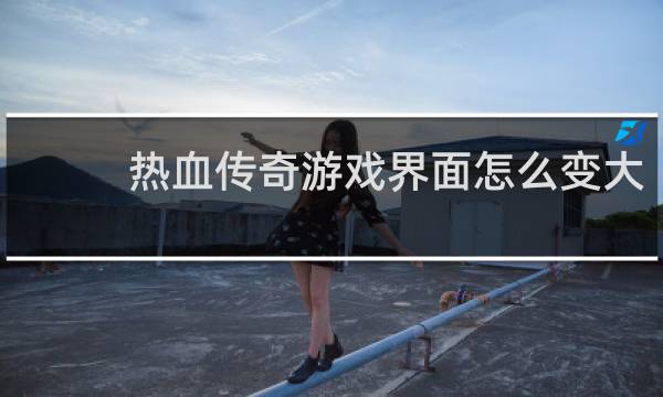 热血传奇游戏界面怎么变大