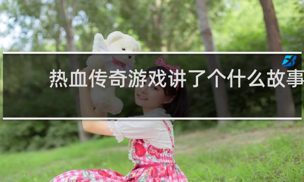热血传奇游戏讲了个什么故事