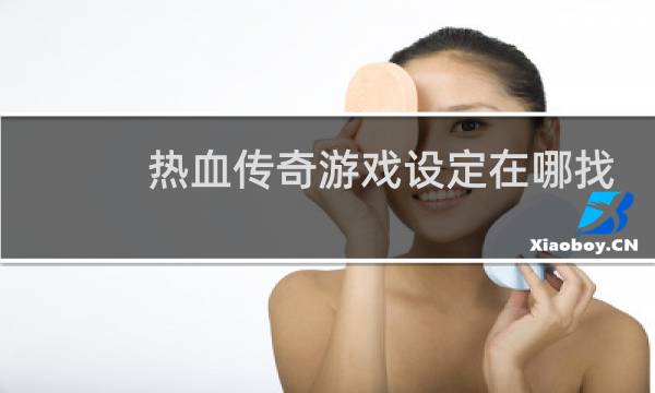 热血传奇游戏设定在哪找