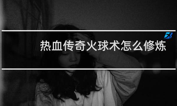 热血传奇火球术怎么修炼