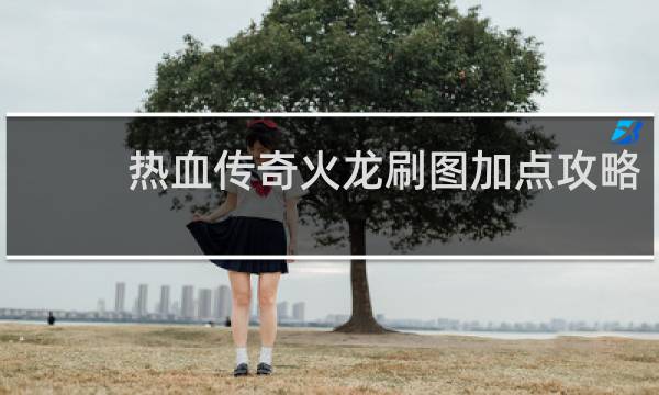 热血传奇火龙刷图加点攻略