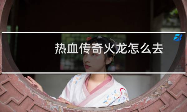 热血传奇火龙怎么去