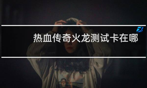 热血传奇火龙测试卡在哪