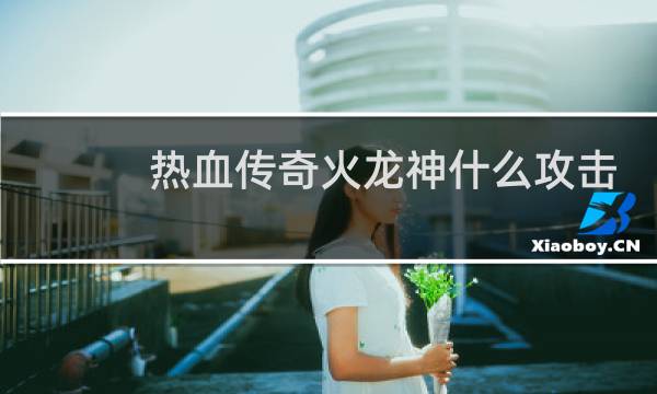 热血传奇火龙神什么攻击