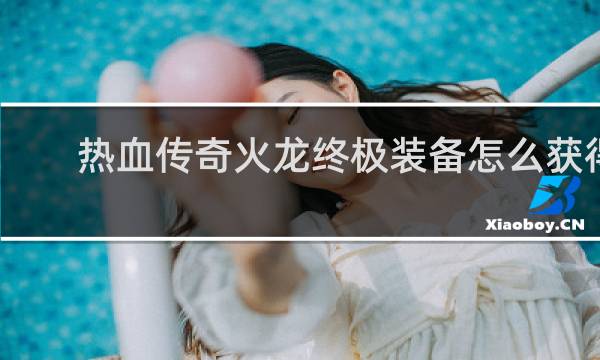 热血传奇火龙终极装备怎么获得