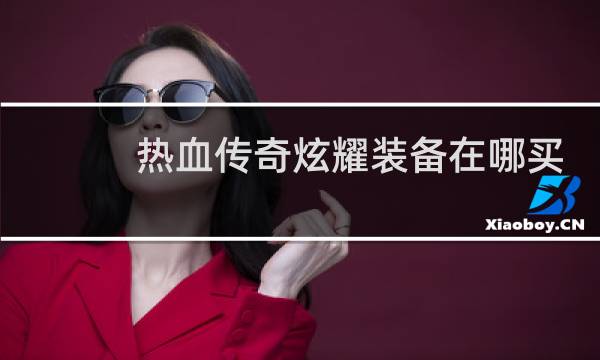 热血传奇炫耀装备在哪买
