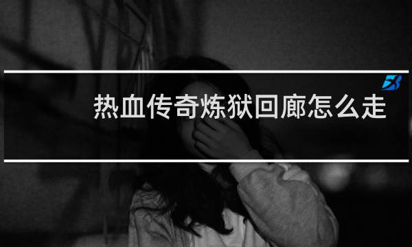 热血传奇炼狱回廊怎么走