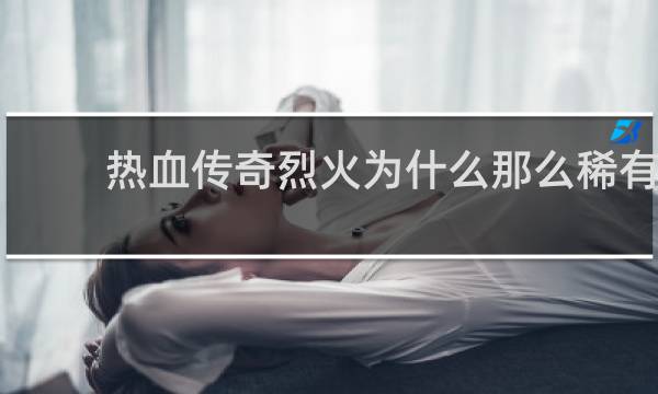 热血传奇烈火为什么那么稀有