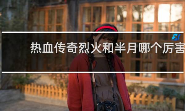 热血传奇烈火和半月哪个厉害