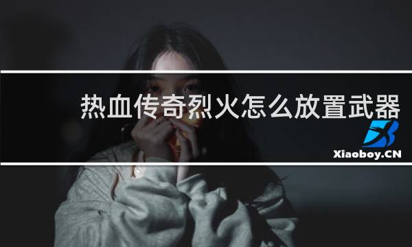 热血传奇烈火怎么放置武器