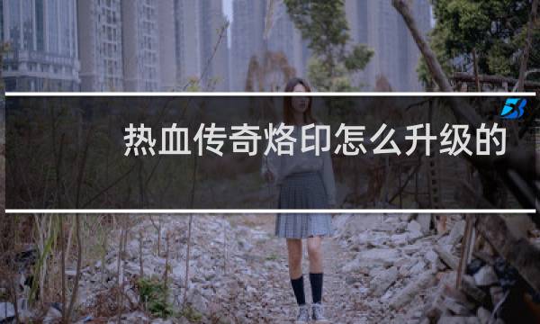 热血传奇烙印怎么升级的