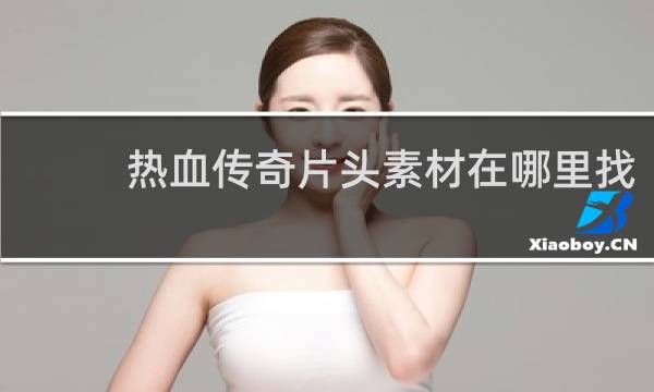 热血传奇片头素材在哪里找