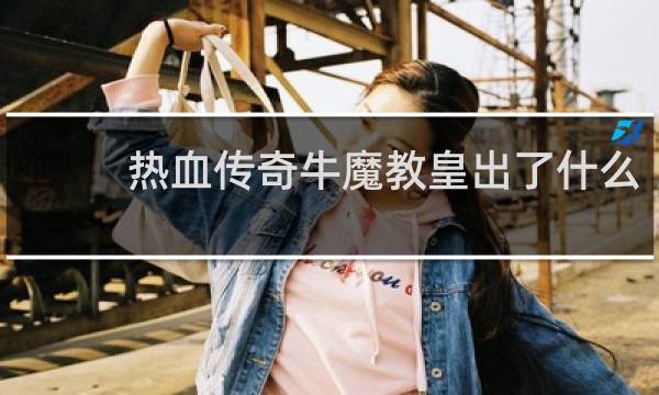 热血传奇牛魔教皇出了什么
