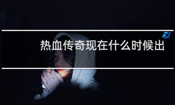 热血传奇现在什么时候出