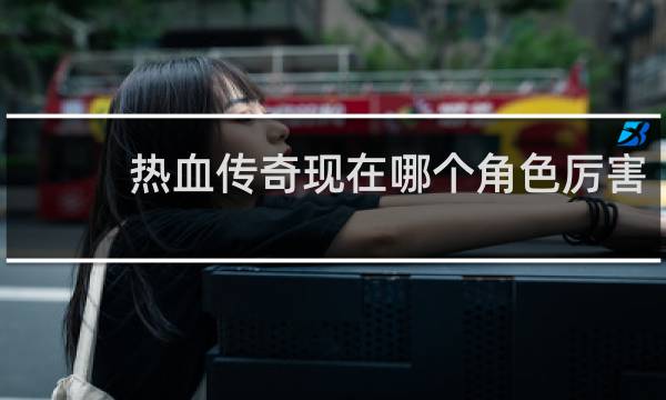 热血传奇现在哪个角色厉害