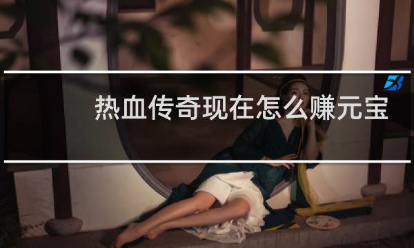 热血传奇现在怎么赚元宝