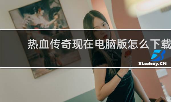 热血传奇现在电脑版怎么下载