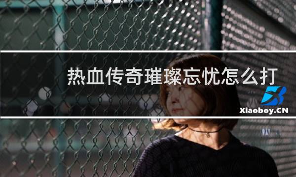 热血传奇璀璨忘忧怎么打