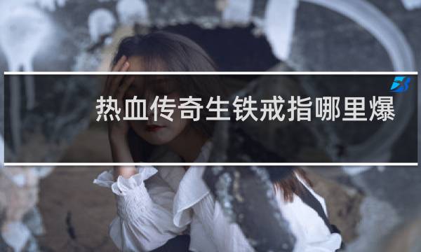 热血传奇生铁戒指哪里爆