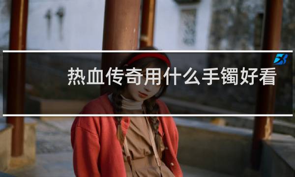 热血传奇用什么手镯好看