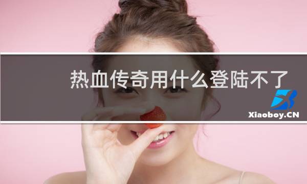 热血传奇用什么登陆不了