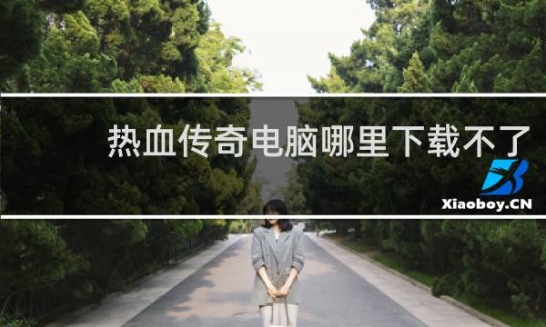 热血传奇电脑哪里下载不了