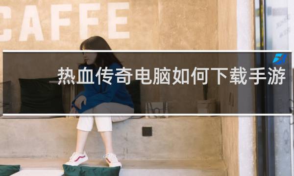 热血传奇电脑如何下载手游