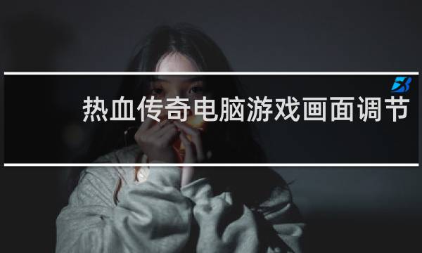热血传奇电脑游戏画面调节