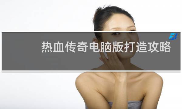 热血传奇电脑版打造攻略