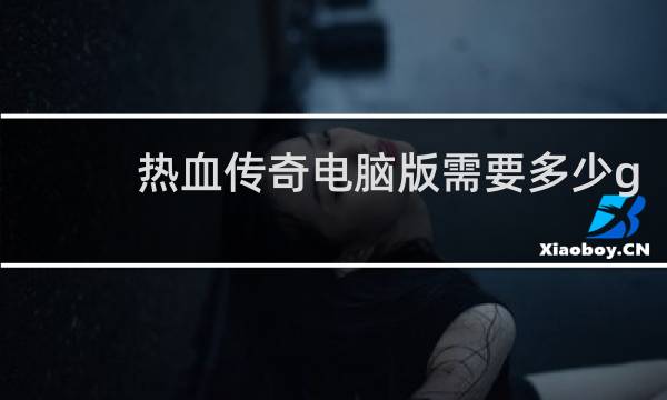 热血传奇电脑版需要多少g
