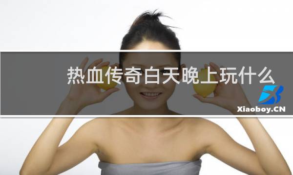 熱血傳奇白天晚上玩什么