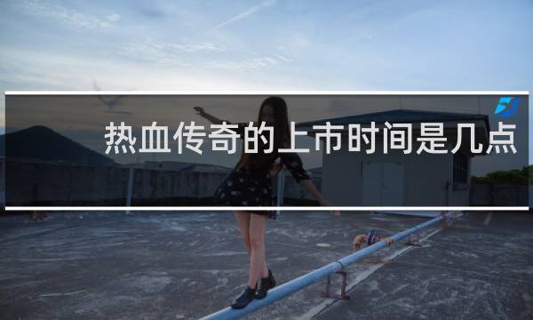 热血传奇的上市时间是几点