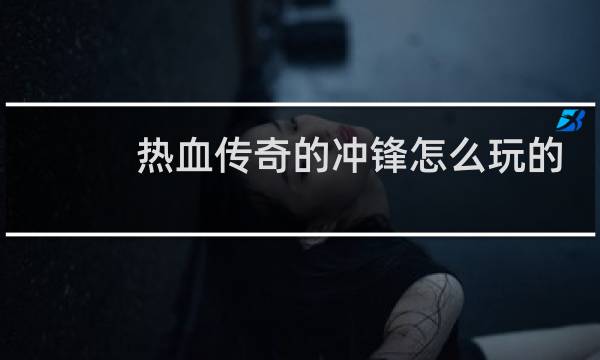 热血传奇的冲锋怎么玩的