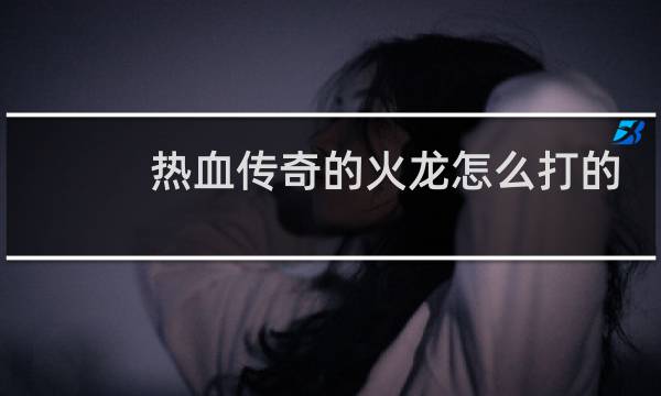 热血传奇的火龙怎么打的