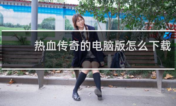 热血传奇的电脑版怎么下载