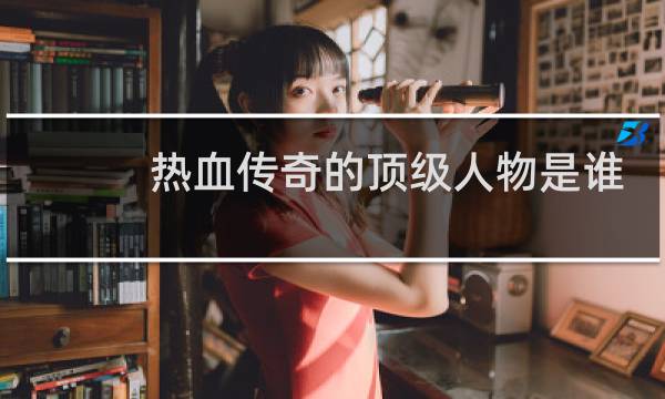 热血传奇的顶级人物是谁