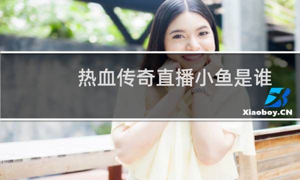 热血传奇直播小鱼是谁