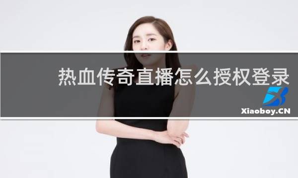 热血传奇直播怎么授权登录